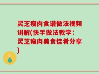灵芝瘦肉食谱做法视频讲解(快手做法教学：灵芝瘦肉美食佳肴分享)