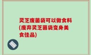 灵芝废菌袋可以做食料(废弃灵芝菌袋变身美食佳品)