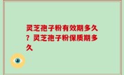 灵芝孢子粉有效期多久？灵芝孢子粉保质期多久