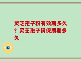 灵芝孢子粉有效期多久？灵芝孢子粉保质期多久