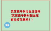 灵芝孢子粉治血压低吗(灵芝孢子粉对低血压有治疗效果吗？)