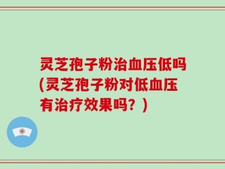 灵芝孢子粉治血压低吗(灵芝孢子粉对低血压有治疗效果吗？)