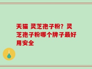 天猫 灵芝孢子粉？灵芝孢子粉哪个牌子最好用安全