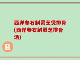 西洋参石斛灵芝煲排骨(西洋参石斛灵芝排骨汤)