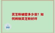 灵芝粉破壁多少目？如何辨别灵芝粉好坏
