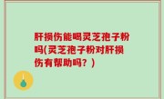 肝损伤能喝灵芝孢子粉吗(灵芝孢子粉对肝损伤有帮助吗？)