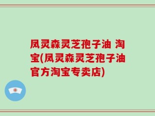 凤灵森灵芝孢子油 淘宝(凤灵森灵芝孢子油官方淘宝专卖店)