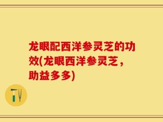 龙眼配西洋参灵芝的功效(龙眼西洋参灵芝，助益多多)