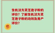 生机汉方灵芝孢子粉的评价？了解生机汉方灵芝孢子粉的功效及用户评价？