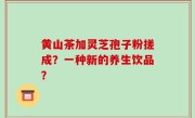 黄山茶加灵芝孢子粉搓成？一种新的养生饮品？