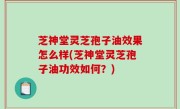 芝神堂灵芝孢子油效果怎么样(芝神堂灵芝孢子油功效如何？)