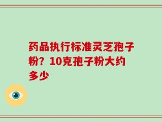 药品执行标准灵芝孢子粉？10克孢子粉大约多少