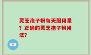灵芝孢子粉每天服用量？正确的灵芝孢子粉用法？