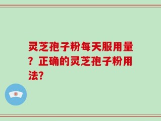 灵芝孢子粉每天服用量？正确的灵芝孢子粉用法？