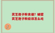 灵芝孢子粉食谱？破壁灵芝孢子粉应该怎么吃