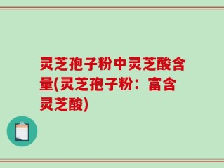 灵芝孢子粉中灵芝酸含量(灵芝孢子粉：富含灵芝酸)