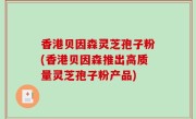 香港贝因森灵芝孢子粉(香港贝因森推出高质量灵芝孢子粉产品)