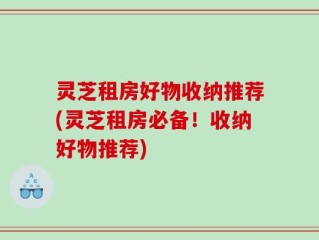 灵芝租房好物收纳推荐(灵芝租房必备！收纳好物推荐)