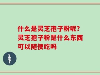 什么是灵芝孢子粉呢？灵芝孢子粉是什么东西可以随便吃吗