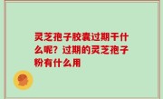 灵芝孢子胶囊过期干什么呢？过期的灵芝孢子粉有什么用