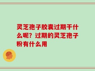 灵芝孢子胶囊过期干什么呢？过期的灵芝孢子粉有什么用