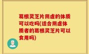 葛根灵芝片阴虚的体质可以吃吗(适合阴虚体质者的葛根灵芝片可以食用吗)