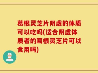 葛根灵芝片阴虚的体质可以吃吗(适合阴虚体质者的葛根灵芝片可以食用吗)