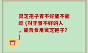 灵芝孢子胃不好能不能吃 (对于胃不好的人，能否食用灵芝孢子？)