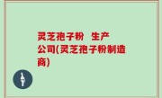 灵芝孢子粉  生产 公司(灵芝孢子粉制造商)