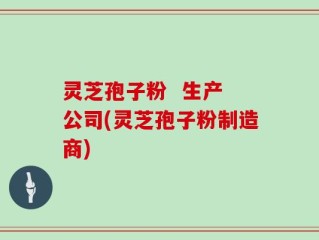 灵芝孢子粉  生产 公司(灵芝孢子粉制造商)