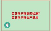 灵芝孢子粉农药检测？灵芝孢子粉生产基地