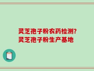 灵芝孢子粉农药检测？灵芝孢子粉生产基地