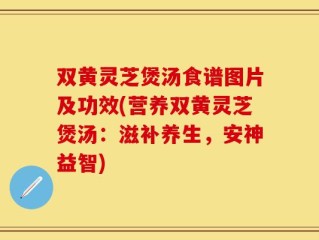 双黄灵芝煲汤食谱图片及功效(营养双黄灵芝煲汤：滋补养生，安神益智)