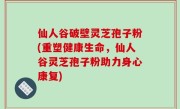 仙人谷破壁灵芝孢子粉(重塑健康生命，仙人谷灵芝孢子粉助力身心康复)