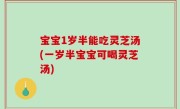 宝宝1岁半能吃灵芝汤(一岁半宝宝可喝灵芝汤)