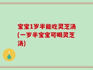 宝宝1岁半能吃灵芝汤(一岁半宝宝可喝灵芝汤)
