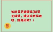如新灵芝破壁率(新灵芝破壁，被证实更易吸收，提高药效！)