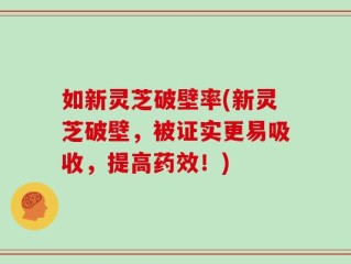 如新灵芝破壁率(新灵芝破壁，被证实更易吸收，提高药效！)