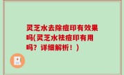 灵芝水去除痘印有效果吗(灵芝水祛痘印有用吗？详细解析！)