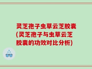 灵芝孢子虫草云芝胶囊(灵芝孢子与虫草云芝胶囊的功效对比分析)
