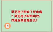 灵芝孢子粉吃了牙齿痛？灵芝孢子粉的功效、作用及禁忌是什么？