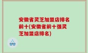 安徽省灵芝加盟店排名前十(安徽省前十强灵芝加盟店排名)