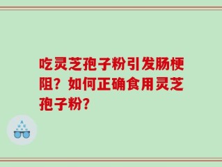 吃灵芝孢子粉引发肠梗阻？如何正确食用灵芝孢子粉？