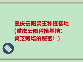 重庆云阳灵芝种植基地(重庆云阳种植基地：灵芝栽培的秘密！)