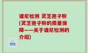 谱尼检测 灵芝孢子粉(灵芝孢子粉的质量保障——关于谱尼检测的介绍)