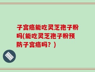 子宫癌能吃灵芝孢子粉吗(能吃灵芝孢子粉预防子宫癌吗？)