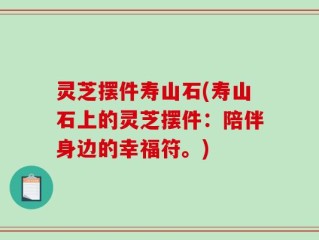 灵芝摆件寿山石(寿山石上的灵芝摆件：陪伴身边的幸福符。)