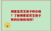 桐君堂灵芝孢子粉价格？了解桐君堂灵芝孢子粉的价格和功效？