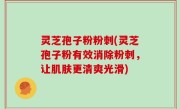 灵芝孢子粉粉刺(灵芝孢子粉有效消除粉刺，让肌肤更清爽光滑)