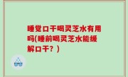 睡觉口干喝灵芝水有用吗(睡前喝灵芝水能缓解口干？)